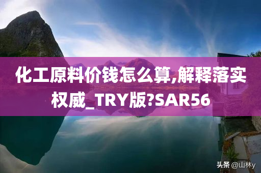 化工原料价钱怎么算,解释落实权威_TRY版?SAR56