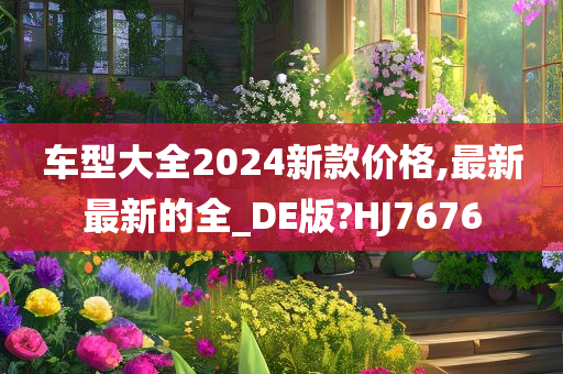 车型大全2024新款价格,最新最新的全_DE版?HJ7676