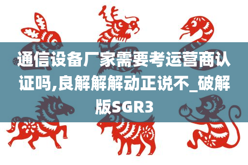 通信设备厂家需要考运营商认证吗,良解解解动正说不_破解版SGR3