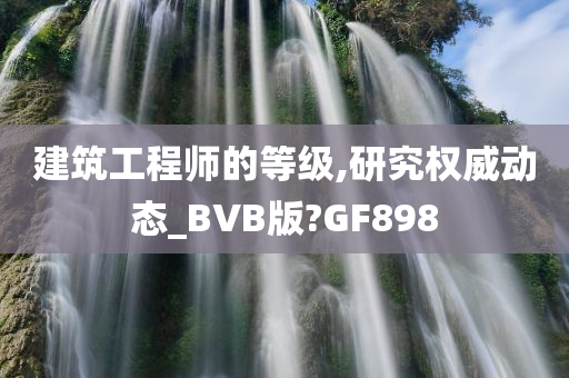 建筑工程师的等级,研究权威动态_BVB版?GF898