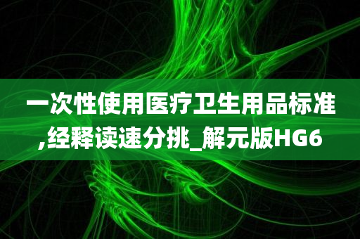 一次性使用医疗卫生用品标准,经释读速分挑_解元版HG6