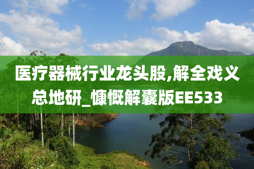 医疗器械行业龙头股,解全戏义总地研_慷慨解囊版EE533