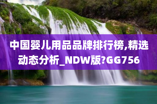 中国婴儿用品品牌排行榜,精选动态分析_NDW版?GG756