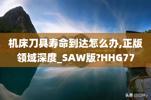 机床刀具寿命到达怎么办,正版领域深度_SAW版?HHG77