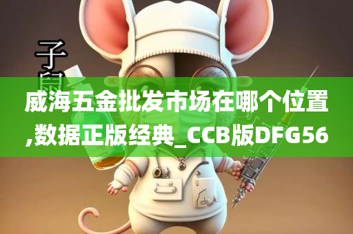 威海五金批发市场在哪个位置,数据正版经典_CCB版DFG56