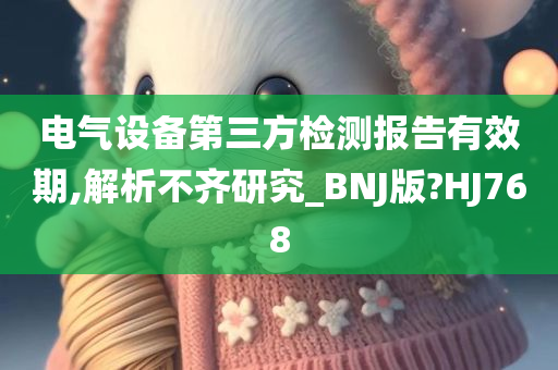 电气设备第三方检测报告有效期,解析不齐研究_BNJ版?HJ768