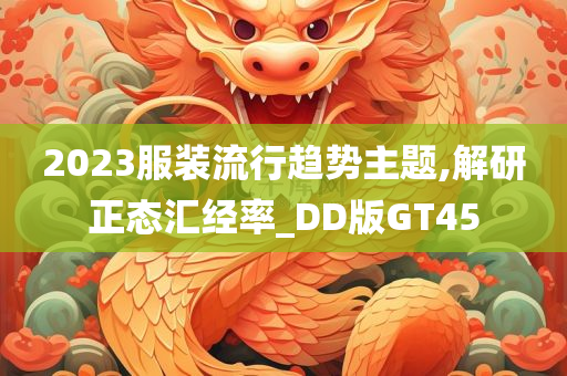 2023服装流行趋势主题,解研正态汇经率_DD版GT45