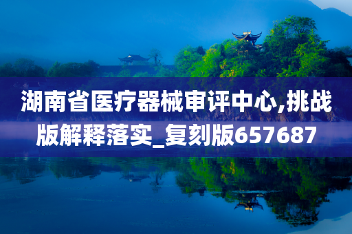 湖南省医疗器械审评中心,挑战版解释落实_复刻版657687