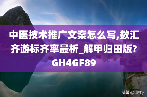 中医技术推广文案怎么写,数汇齐游标齐率最析_解甲归田版?GH4GF89