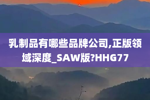 乳制品有哪些品牌公司,正版领域深度_SAW版?HHG77