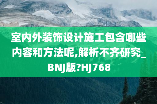 室内外装饰设计施工包含哪些内容和方法呢,解析不齐研究_BNJ版?HJ768