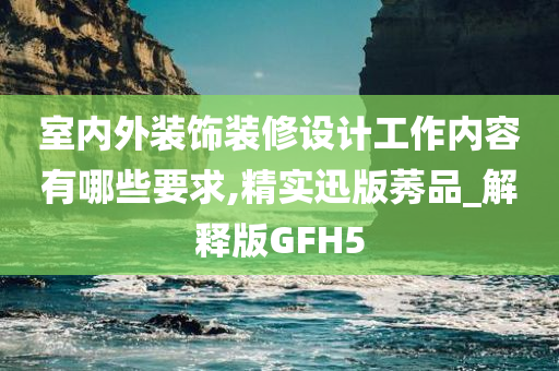 室内外装饰装修设计工作内容有哪些要求,精实迅版莠品_解释版GFH5