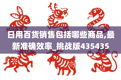 日用百货销售包括哪些商品,最新准确效率_挑战版435435