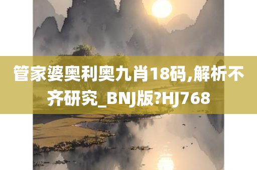 管家婆奥利奥九肖18码,解析不齐研究_BNJ版?HJ768