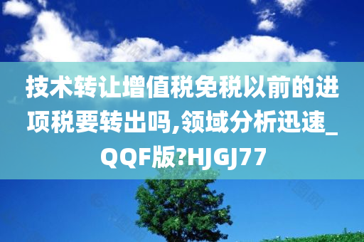 技术转让增值税免税以前的进项税要转出吗,领域分析迅速_QQF版?HJGJ77