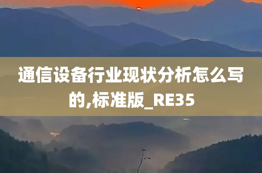 通信设备行业现状分析怎么写的,标准版_RE35