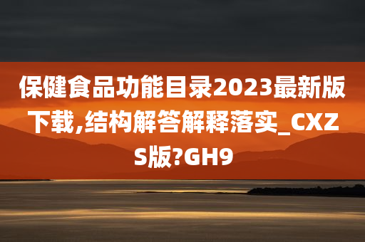 保健食品功能目录2023最新版下载,结构解答解释落实_CXZS版?GH9