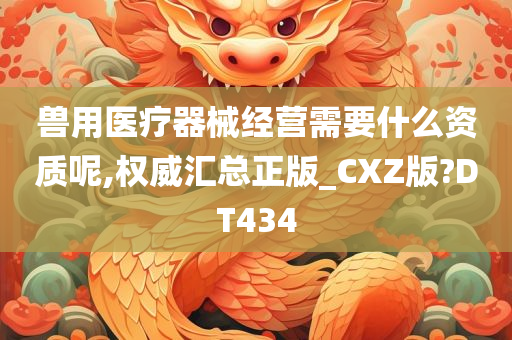 兽用医疗器械经营需要什么资质呢,权威汇总正版_CXZ版?DT434