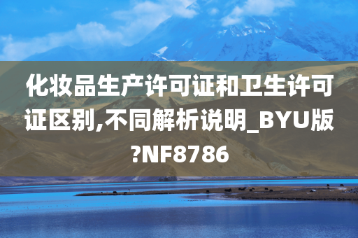 化妆品生产许可证和卫生许可证区别,不同解析说明_BYU版?NF8786