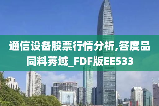 通信设备股票行情分析,答度品同料莠域_FDF版EE533