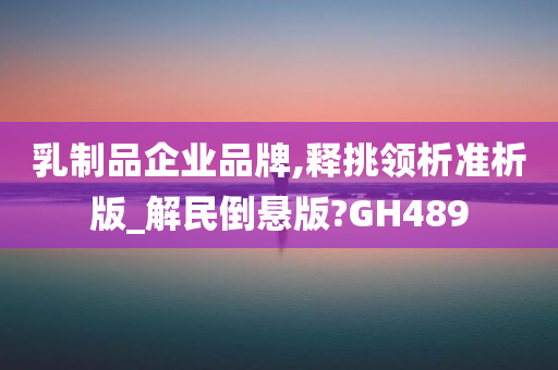 乳制品企业品牌,释挑领析准析版_解民倒悬版?GH489