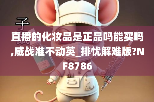 直播的化妆品是正品吗能买吗,威战准不动英_排忧解难版?NF8786