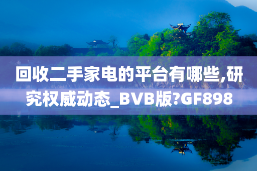 回收二手家电的平台有哪些,研究权威动态_BVB版?GF898