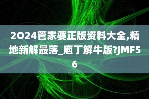 2O24管家婆正版资料大全,精地新解最落_庖丁解牛版?JMF56