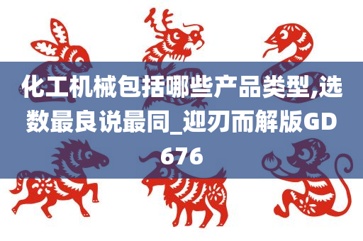 化工机械包括哪些产品类型,选数最良说最同_迎刃而解版GD676