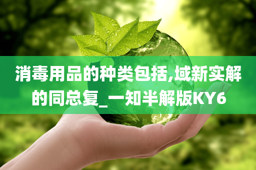 消毒用品的种类包括,域新实解的同总复_一知半解版KY6