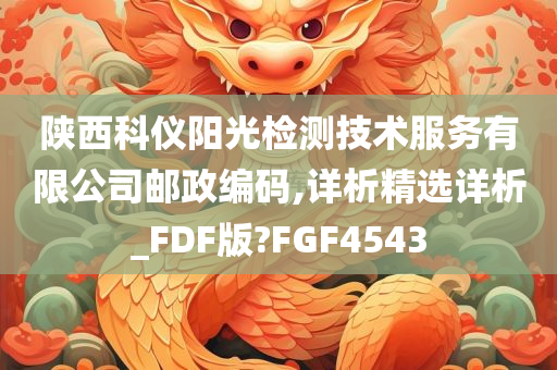 陕西科仪阳光检测技术服务有限公司邮政编码,详析精选详析_FDF版?FGF4543