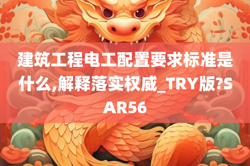 建筑工程电工配置要求标准是什么,解释落实权威_TRY版?SAR56