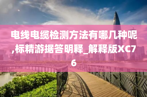 电线电缆检测方法有哪几种呢,标精游据答明释_解释版XC76