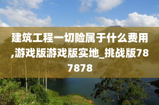 建筑工程一切险属于什么费用,游戏版游戏版实地_挑战版787878