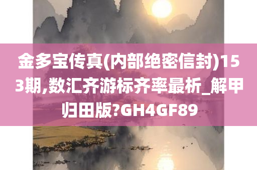 金多宝传真(内部绝密信封)153期,数汇齐游标齐率最析_解甲归田版?GH4GF89