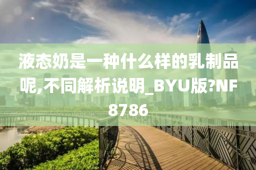 液态奶是一种什么样的乳制品呢,不同解析说明_BYU版?NF8786