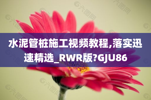 水泥管桩施工视频教程,落实迅速精选_RWR版?GJU86