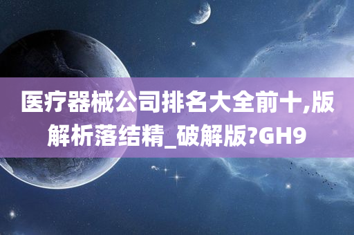 医疗器械公司排名大全前十,版解析落结精_破解版?GH9