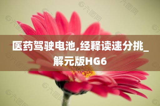 医药驾驶电池,经释读速分挑_解元版HG6