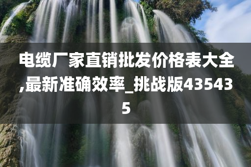 电缆厂家直销批发价格表大全,最新准确效率_挑战版435435