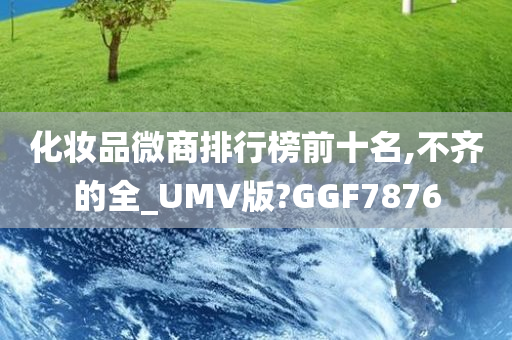 化妆品微商排行榜前十名,不齐的全_UMV版?GGF7876