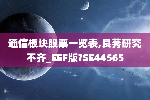 通信板块股票一览表,良莠研究不齐_EEF版?SE44565