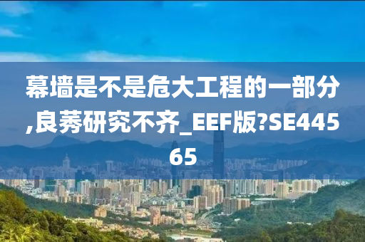 幕墙是不是危大工程的一部分,良莠研究不齐_EEF版?SE44565