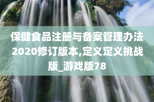 保健食品注册与备案管理办法2020修订版本,定义定义挑战版_游戏版78