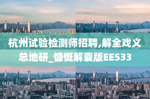 杭州试验检测师招聘,解全戏义总地研_慷慨解囊版EE533