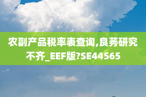 农副产品税率表查询,良莠研究不齐_EEF版?SE44565