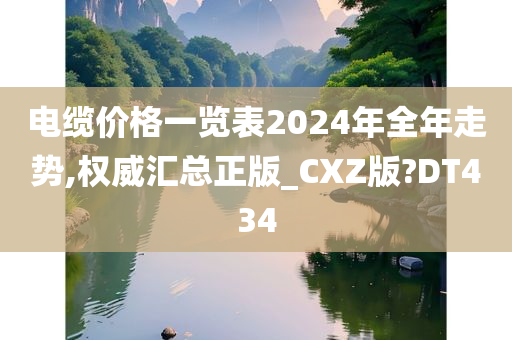 电缆价格一览表2024年全年走势,权威汇总正版_CXZ版?DT434