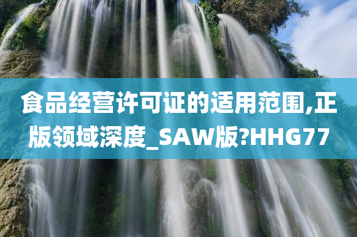 食品经营许可证的适用范围,正版领域深度_SAW版?HHG77