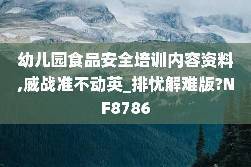 幼儿园食品安全培训内容资料,威战准不动英_排忧解难版?NF8786