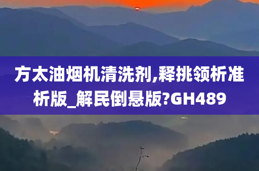 方太油烟机清洗剂,释挑领析准析版_解民倒悬版?GH489